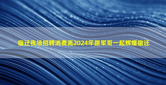 宿迁夜场招聘消费高2024年跟军哥一起辉煌宿迁
