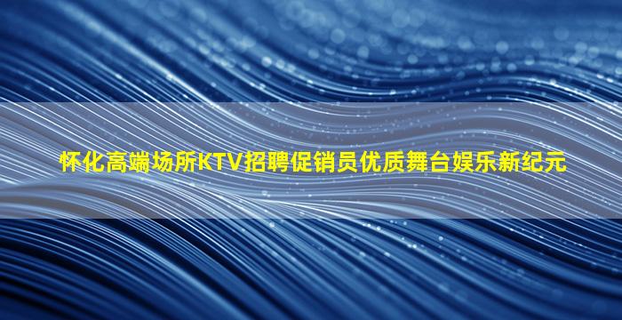 怀化高端场所KTV招聘促销员优质舞台娱乐新纪元