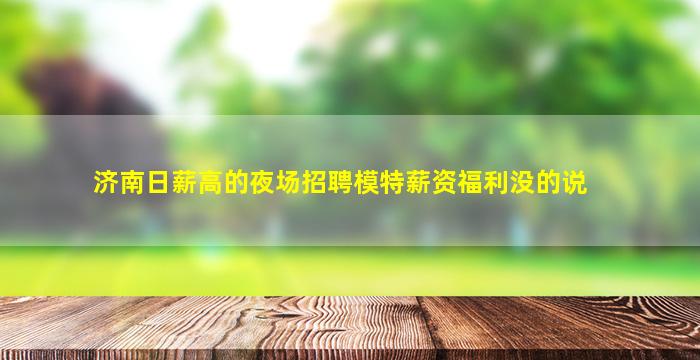 济南日薪高的夜场招聘模特薪资福利没的说